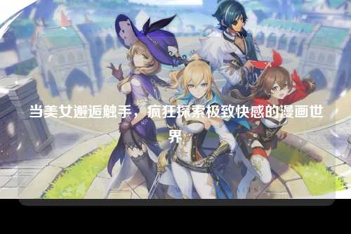 当美女邂逅触手，疯狂探索极致快感的漫画世界