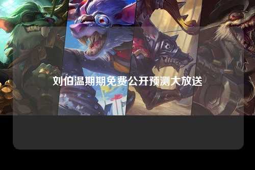 刘伯温期期免费公开预测大放送