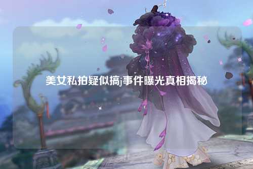美女私拍疑似搞j事件曝光真相揭秘