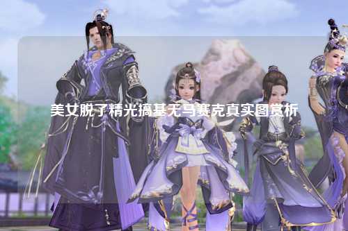 美女脱了精光搞基无马赛克真实图赏析