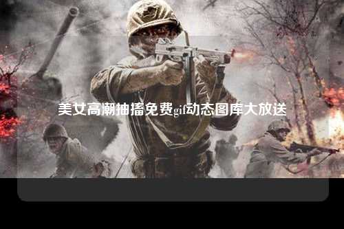 美女高潮抽搐免费gif动态图库大放送