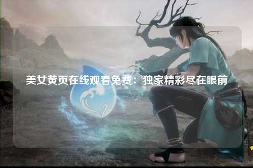 美女黄页在线观看免费：独家精彩尽在眼前