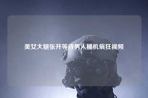 美女大腿张开等待男人桶机疯狂视频