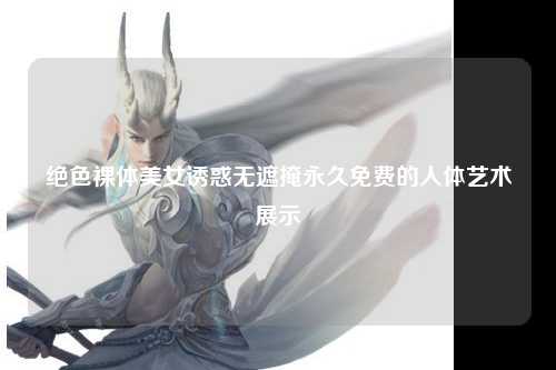 绝色裸体美女诱惑无遮掩永久免费的人体艺术展示