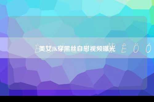 美女JK穿黑丝自慰视频曝光