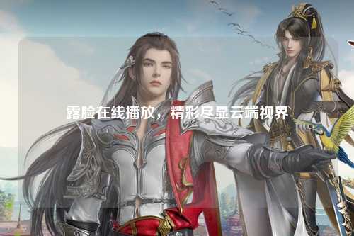 露脸在线播放，精彩尽显云端视界