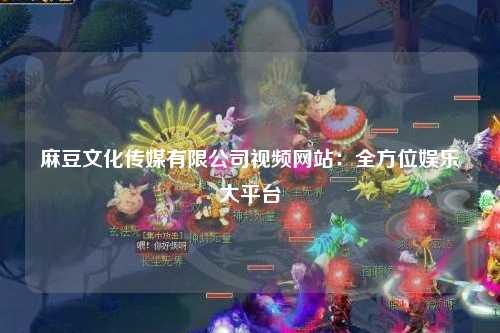 麻豆文化传媒有限公司视频网站：全方位娱乐大平台