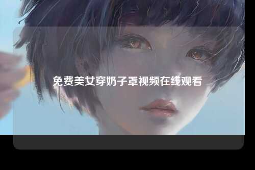 免费美女穿奶子罩视频在线观看