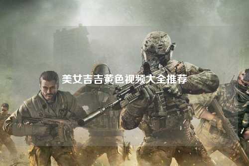 美女吉吉黄色视频大全推荐