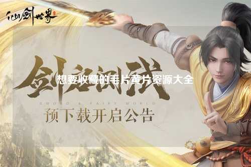 想要收藏的毛片黄片资源大全
