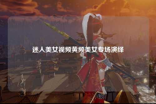 迷人美女视频黄频美女专场演绎