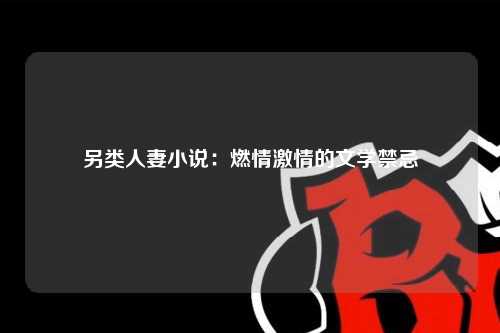 另类人妻小说：燃情激情的文学禁忌