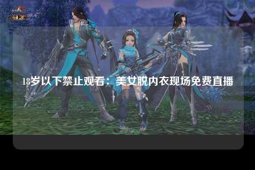 18岁以下禁止观看：美女脱内衣现场免费直播