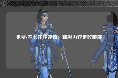 免费v不卡在线观看：精彩内容尽收眼底