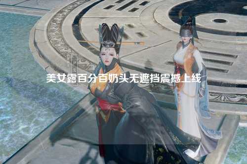 美女露百分百奶头无遮挡震撼上线
