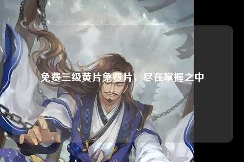 免费三级黄片免费片，尽在掌握之中