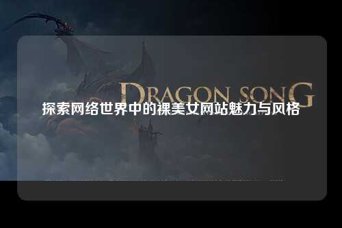 探索网络世界中的裸美女网站魅力与风格