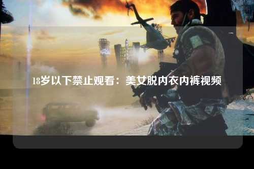 18岁以下禁止观看：美女脱内衣内裤视频