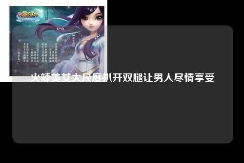 火辣美女大尺度扒开双腿让男人尽情享受