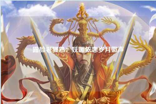 露脸老骚熟：妩媚依恋岁月徽声