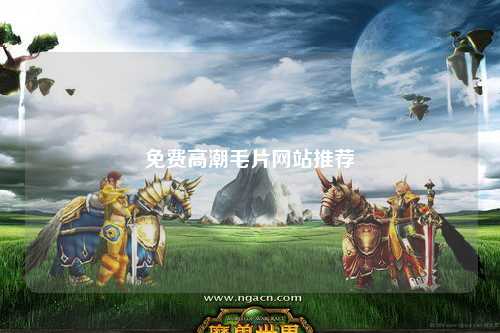 免费高潮毛片网站推荐