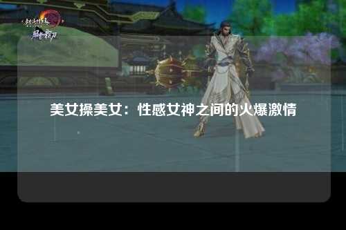 美女操美女：性感女神之间的火爆激情