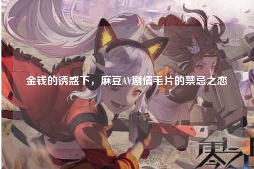 金钱的诱惑下，麻豆AV剧情毛片的禁忌之恋
