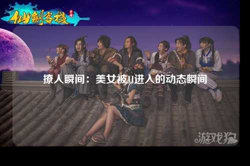 撩人瞬间：美女被JJ进入的动态瞬间