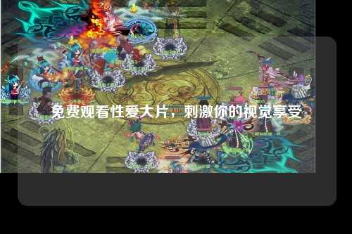 免费观看性爱大片，刺激你的视觉享受