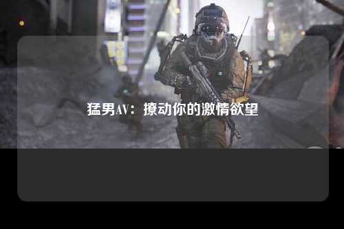 猛男AV：撩动你的激情欲望