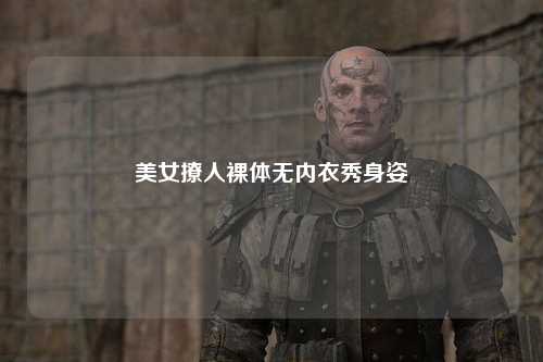 美女撩人裸体无内衣秀身姿