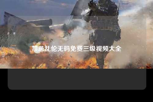 禁忌乱伦无码免费三级视频大全