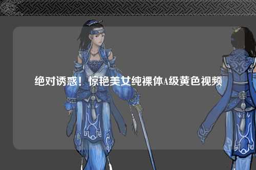 绝对诱惑！惊艳美女纯裸体A级黄色视频