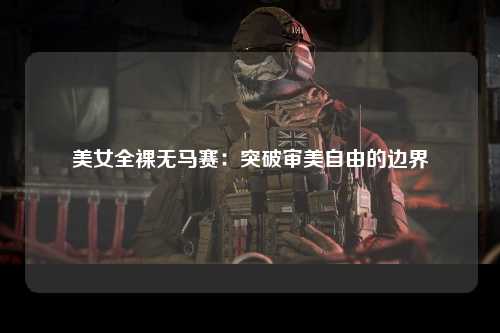 美女全裸无马赛：突破审美自由的边界