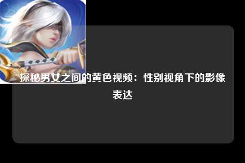 探秘男女之间的黄色视频：性别视角下的影像表达