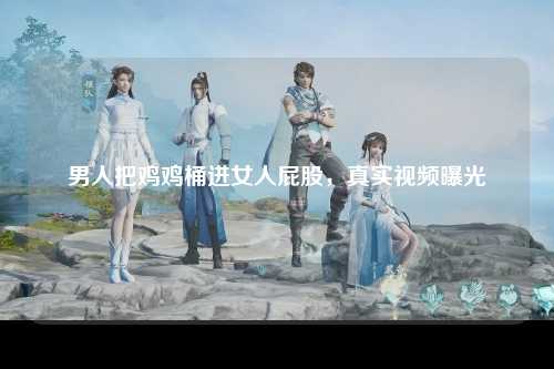 男人把鸡鸡桶进女人屁股，真实视频曝光