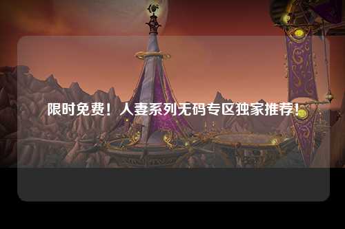 限时免费！人妻系列无码专区独家推荐！