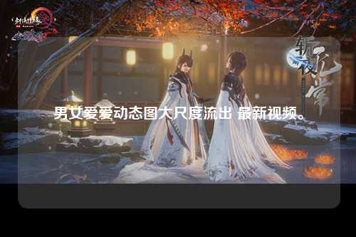 男女爱爱动态图大尺度流出 最新视频。